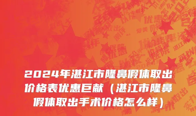 2024年湛江市隆鼻假体取出价格表优惠巨献（湛江市隆鼻假体取出手术价格怎么样）