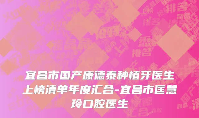 宜昌市国产康德泰种植牙医生上榜清单年度汇合-宜昌市匡慧玲口腔医生