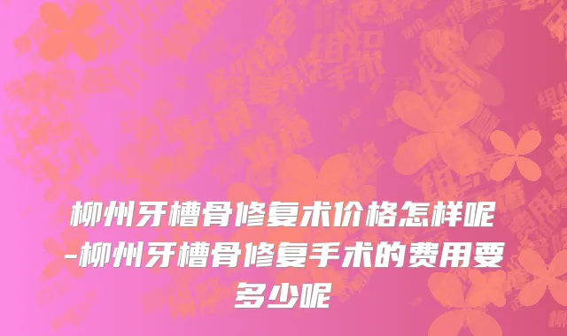 柳州牙槽骨修复术价格怎样呢-柳州牙槽骨修复手术的费用要多少呢