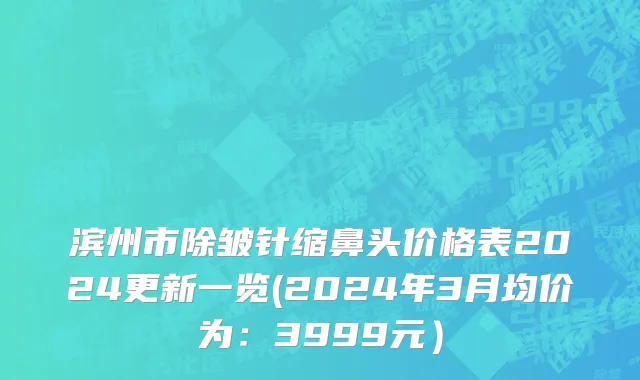 滨州市除皱针缩鼻头价格表2024更新一览(2024年3月均价为：3999元）