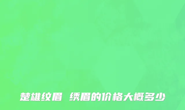 楚雄纹眉 绣眉的价格大概多少