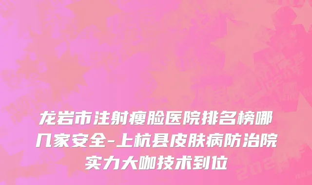 龙岩市注射瘦脸医院排名榜哪几家安全-上杭县皮肤病防治院实力大咖技术到位