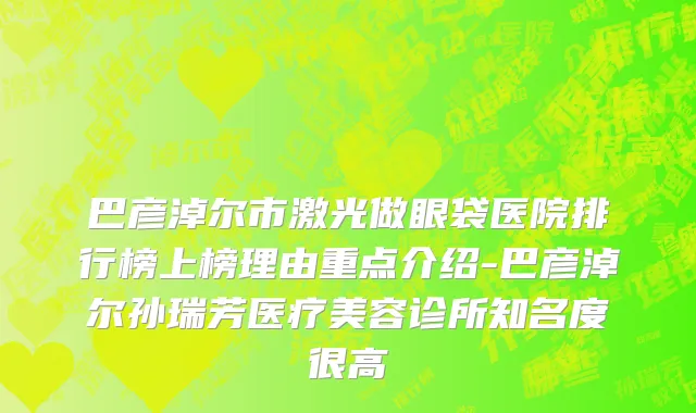 巴彦淖尔市激光做眼袋医院排行榜上榜理由重点介绍-巴彦淖尔孙瑞芳医疗美容诊所知名度很高