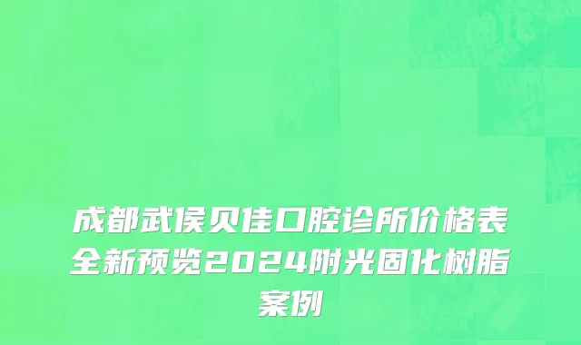 成都武侯贝佳口腔诊所价格表全新预览2024附光固化树脂案例