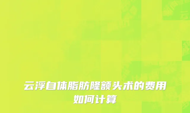 云浮自体脂肪隆额头术的费用如何计算