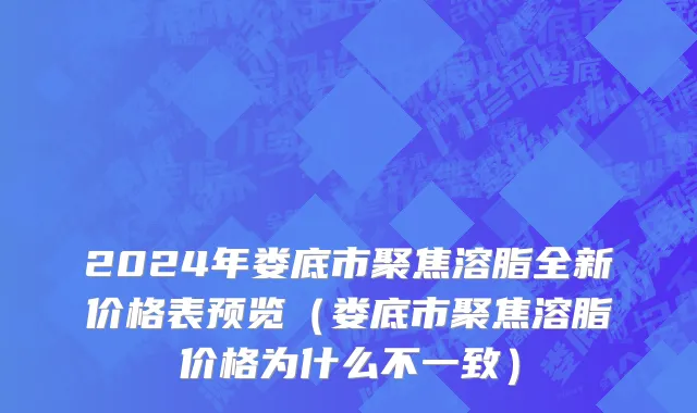 2024年娄底市聚焦溶脂全新价格表预览（娄底市聚焦溶脂价格为什么不一致）