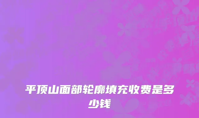 平顶山面部轮廓填充收费是多少钱