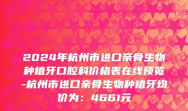 2024年杭州市进口亲骨生物种植牙口腔科价格表在线预览-杭州市进口亲骨生物种植牙均价为：4661元