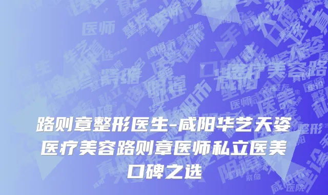 路则章整形医生-咸阳华艺天姿医疗美容路则章医师私立医美口碑之选
