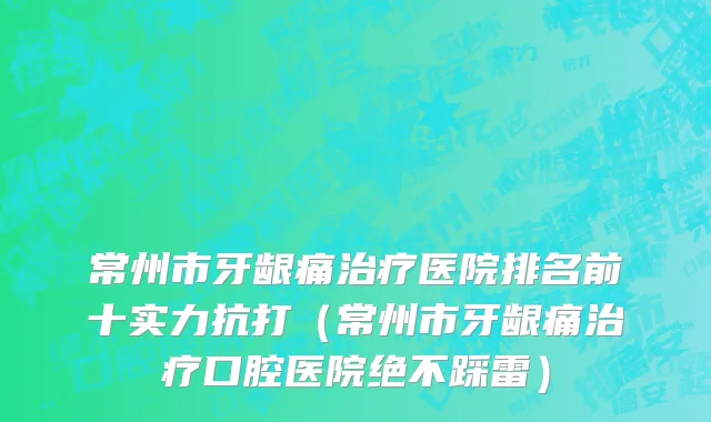 常州市牙龈痛治疗医院排名前十实力抗打（常州市牙龈痛治疗口腔医院绝不踩雷）