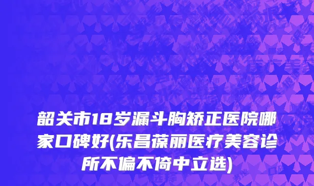 韶关市18岁漏斗胸矫正医院哪家口碑好(乐昌葆丽医疗美容诊所不偏不倚中立选)