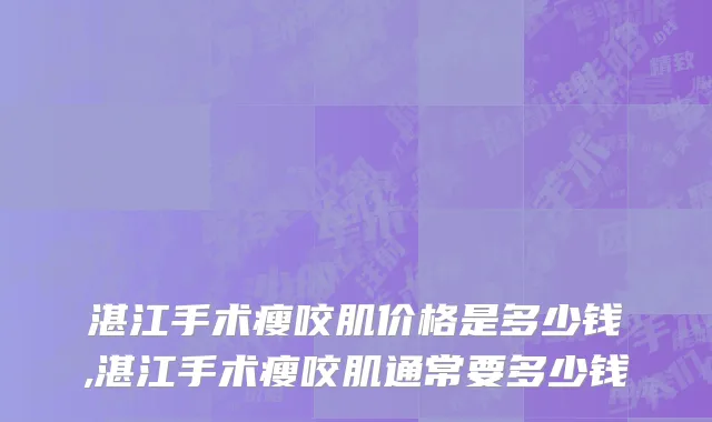湛江手术瘦咬肌价格是多少钱,湛江手术瘦咬肌通常要多少钱