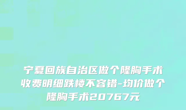 宁夏回族自治区做个隆胸手术收费明细跌楼不容错-均价做个隆胸手术20767元