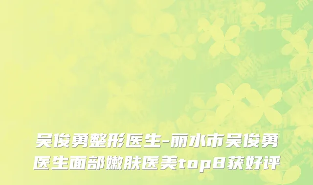 吴俊勇整形医生-丽水市吴俊勇医生面部嫩肤医美top8获好评
