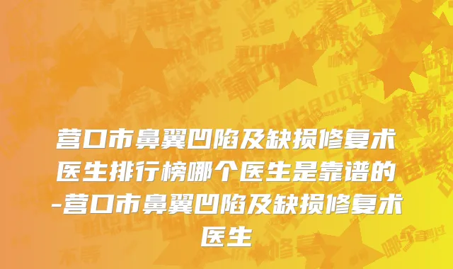 营口市鼻翼凹陷及缺损修复术医生排行榜哪个医生是靠谱的-营口市鼻翼凹陷及缺损修复术医生