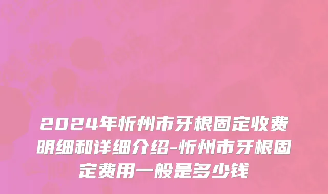 2024年忻州市牙根固定收费明细和详细介绍-忻州市牙根固定费用一般是多少钱