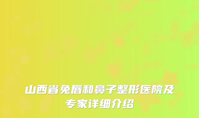 山西省兔唇和鼻子整形医院及专家详细介绍