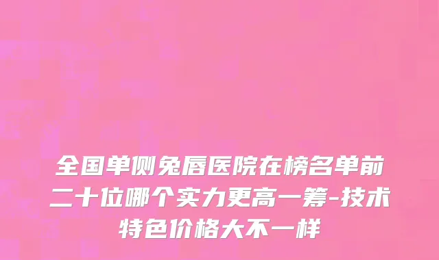 全国单侧兔唇医院在榜名单前二十位哪个实力更高一筹-技术特色价格大不一样