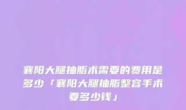 襄阳大腿抽脂术需要的费用是多少「襄阳大腿抽脂整容手术要多少钱」