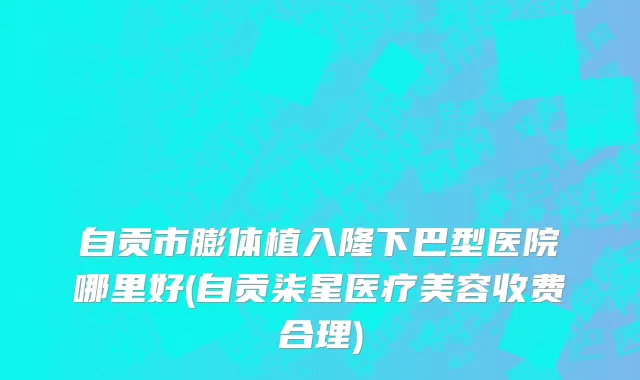 自贡市膨体植入隆下巴型医院哪里好(自贡柒星医疗美容收费合理)