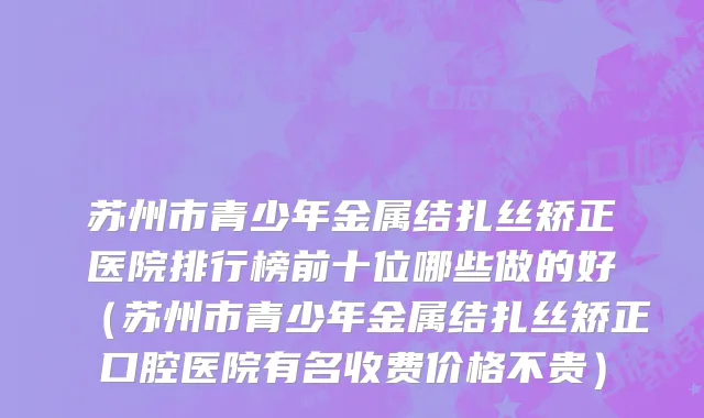 苏州市青少年金属结扎丝矫正医院排行榜前十位哪些做的好（苏州市青少年金属结扎丝矫正口腔医院有名收费价格不贵）