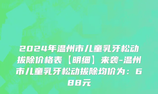 2024年温州市儿童乳牙松动拔除价格表【明细】来袭-温州市儿童乳牙松动拔除均价为：688元