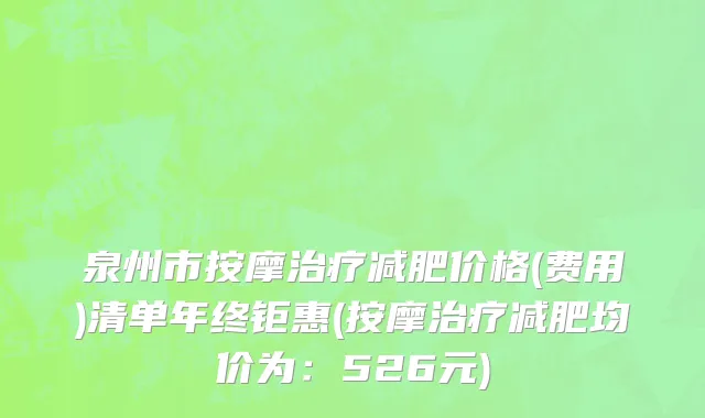 泉州市按摩治疗减肥价格(费用)清单年终钜惠(按摩治疗减肥均价为：526元)