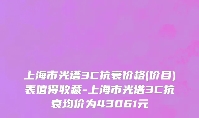 上海市光谱3C抗衰价格(价目)表值得收藏-上海市光谱3C抗衰均价为43061元