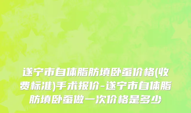 遂宁市自体脂肪填卧蚕价格(收费标准)手术报价-遂宁市自体脂肪填卧蚕做一次价格是多少