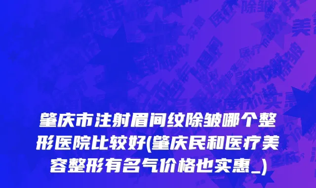 肇庆市注射眉间纹除皱哪个整形医院比较好(肇庆民和医疗美容整形有名气价格也实惠_)
