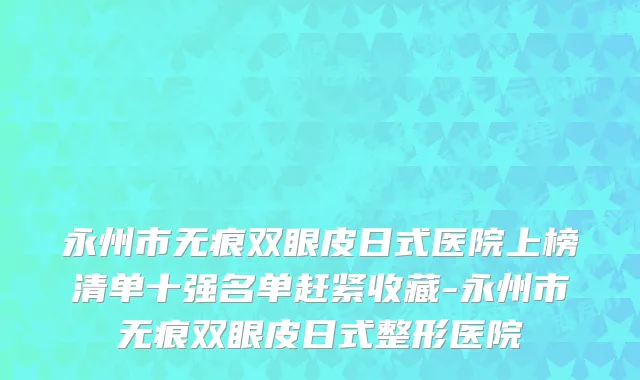永州市无痕双眼皮日式医院上榜清单十强名单赶紧收藏-永州市无痕双眼皮日式整形医院