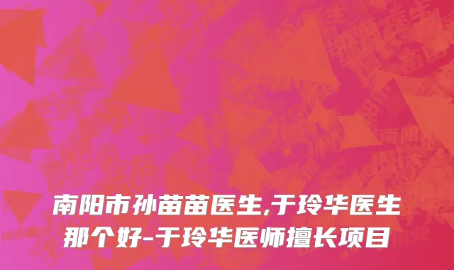 南阳市孙苗苗医生,于玲华医生那个好-于玲华医师擅长项目