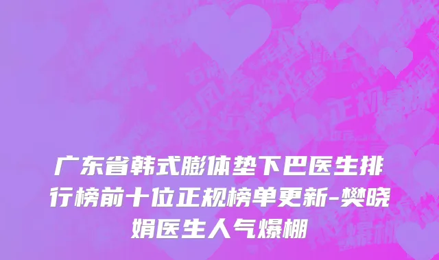 广东省韩式膨体垫下巴医生排行榜前十位正规榜单更新-樊晓娟医生人气爆棚