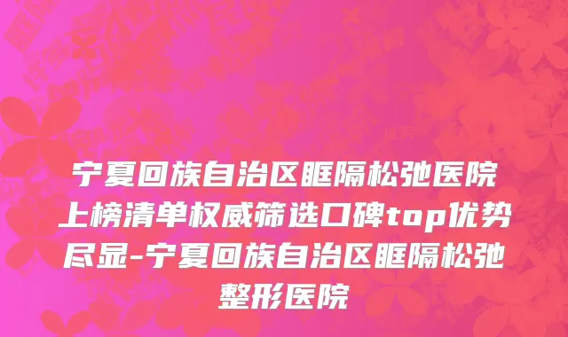 宁夏回族自治区眶隔松弛医院上榜清单权威筛选口碑top优势尽显-宁夏回族自治区眶隔松弛整形医院