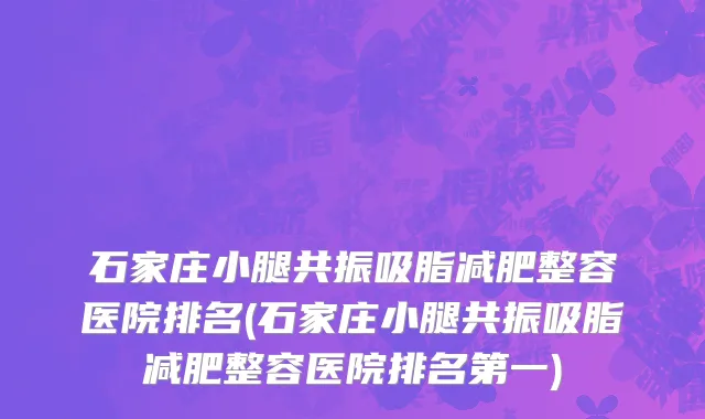 石家庄小腿共振吸脂减肥整容医院排名(石家庄小腿共振吸脂减肥整容医院排名第一)