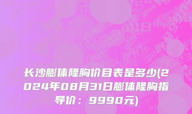 长沙膨体隆胸价目表是多少(2024年08月31日膨体隆胸指导价：9990元)