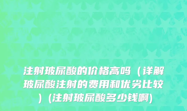 注射玻尿酸的价格高吗（详解玻尿酸注射的费用和优劣比较）(注射玻尿酸多少钱啊)
