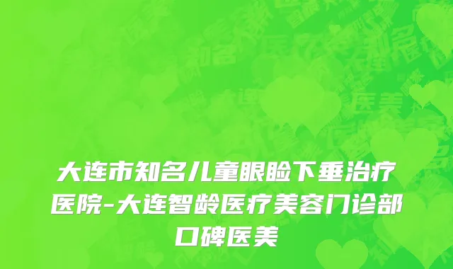 大连市知名儿童眼睑下垂治疗医院-大连智龄医疗美容门诊部口碑医美