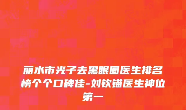 丽水市光子去黑眼圈医生排名榜个个口碑佳-刘钦锚医生神位第一