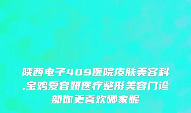 陕西电子409医院皮肤美容科,宝鸡爱容妍医疗整形美容门诊部你更喜欢哪家呢