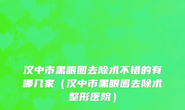 汉中市黑眼圈去除术不错的有哪几家（汉中市黑眼圈去除术整形医院）