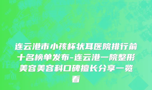 连云港市小孩杯状耳医院排行前十名榜单发布-连云港一院整形美容美容科口碑擅长分享一览看