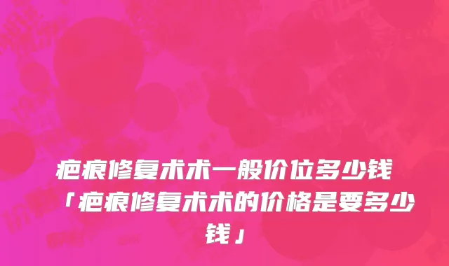疤痕修复术术一般价位多少钱「疤痕修复术术的价格是要多少钱」