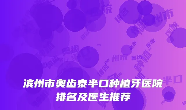 滨州市奥齿泰半口种植牙医院排名及医生推荐