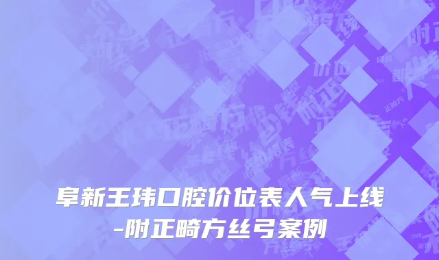 阜新王玮口腔价位表人气上线-附正畸方丝弓案例