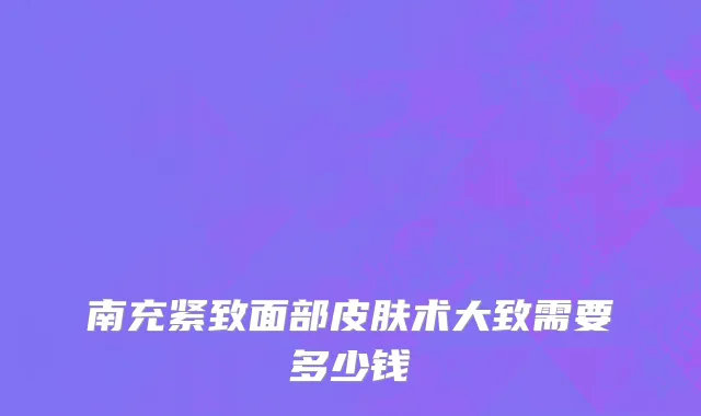 南充紧致面部皮肤术大致需要多少钱