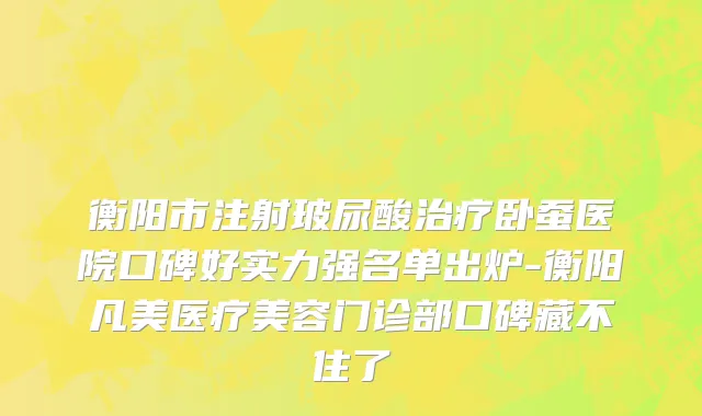 衡阳市注射玻尿酸治疗卧蚕医院口碑好实力强名单出炉-衡阳凡美医疗美容门诊部口碑藏不住了