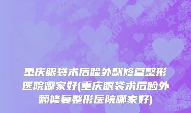 重庆眼袋术后睑外翻修复整形医院哪家好(重庆眼袋术后睑外翻修复整形医院哪家好)