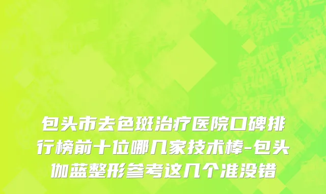 包头市去色斑治疗医院口碑排行榜前十位哪几家技术棒-包头伽蓝整形参考这几个准没错