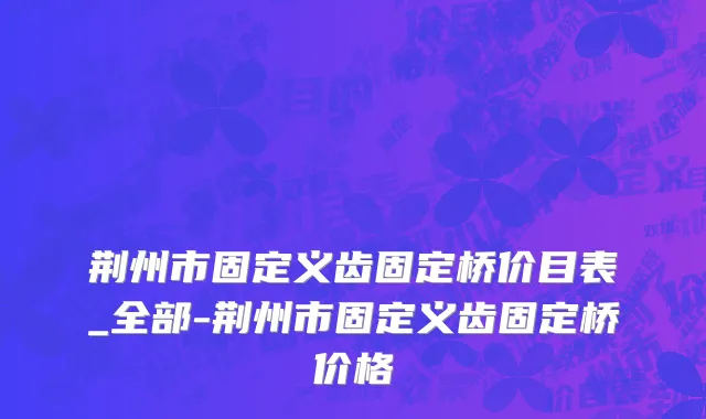 荆州市固定义齿固定桥价目表_全部-荆州市固定义齿固定桥价格